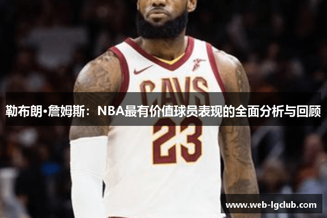 勒布朗·詹姆斯：NBA最有价值球员表现的全面分析与回顾