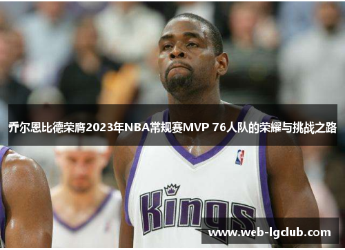 乔尔恩比德荣膺2023年NBA常规赛MVP 76人队的荣耀与挑战之路