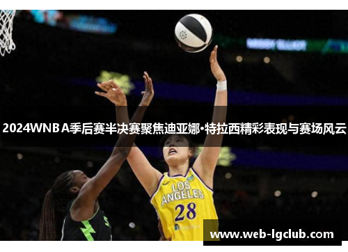 2024WNBA季后赛半决赛聚焦迪亚娜·特拉西精彩表现与赛场风云