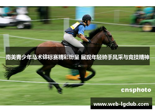 南美青少年马术锦标赛精彩纷呈 展现年轻骑手风采与竞技精神