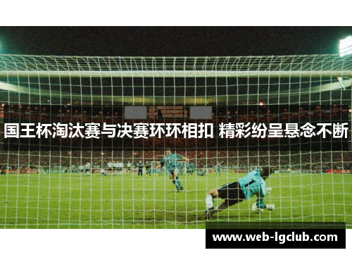 国王杯淘汰赛与决赛环环相扣 精彩纷呈悬念不断
