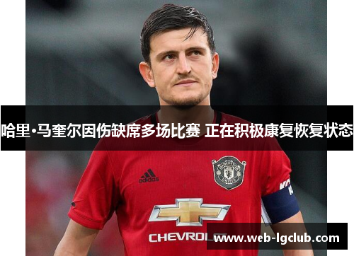 哈里·马奎尔因伤缺席多场比赛 正在积极康复恢复状态
