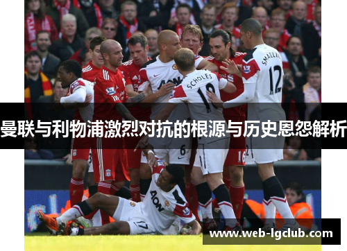 曼联与利物浦激烈对抗的根源与历史恩怨解析