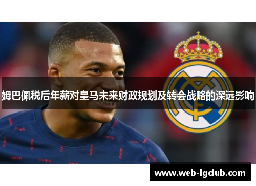 姆巴佩税后年薪对皇马未来财政规划及转会战略的深远影响