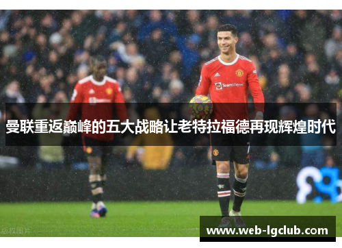 曼联重返巅峰的五大战略让老特拉福德再现辉煌时代