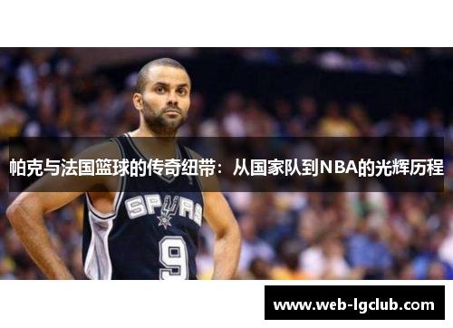 帕克与法国篮球的传奇纽带：从国家队到NBA的光辉历程
