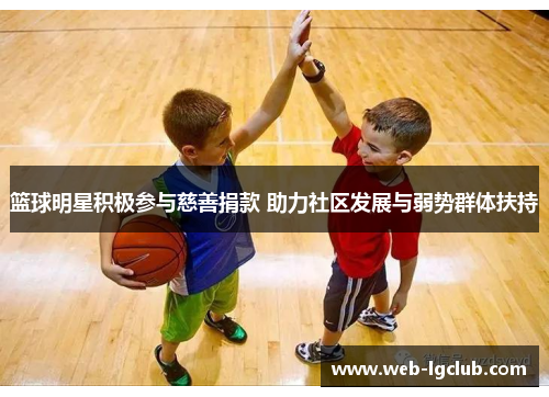 篮球明星积极参与慈善捐款 助力社区发展与弱势群体扶持