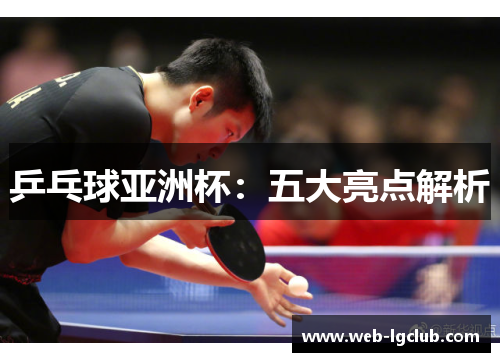 乒乓球亚洲杯：五大亮点解析
