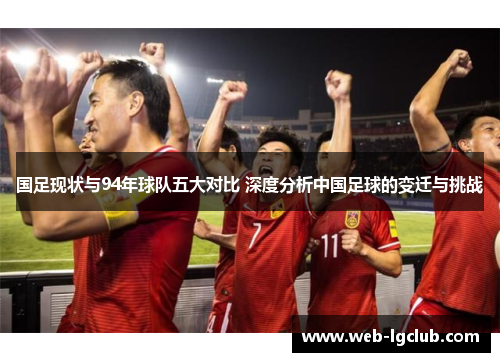 国足现状与94年球队五大对比 深度分析中国足球的变迁与挑战