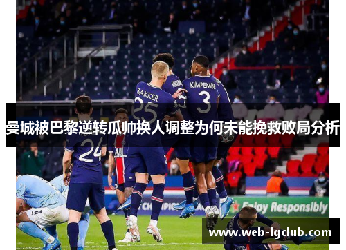 曼城被巴黎逆转瓜帅换人调整为何未能挽救败局分析