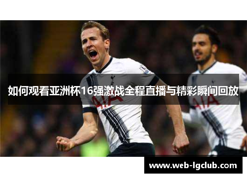 如何观看亚洲杯16强激战全程直播与精彩瞬间回放
