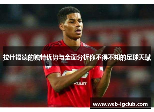 拉什福德的独特优势与全面分析你不得不知的足球天赋