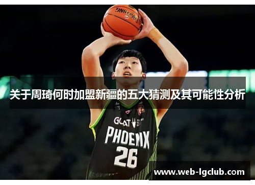 关于周琦何时加盟新疆的五大猜测及其可能性分析