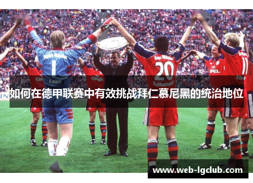 如何在德甲联赛中有效挑战拜仁慕尼黑的统治地位 如何在德甲联赛中有效挑战拜仁慕尼黑的统治地位
