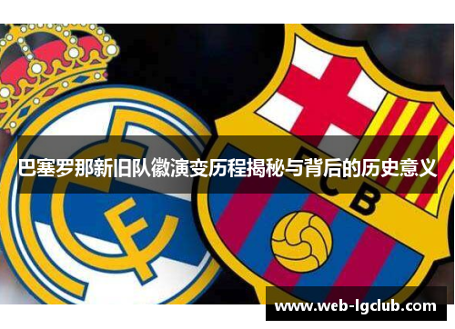 巴塞罗那新旧队徽演变历程揭秘与背后的历史意义