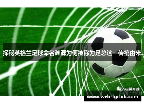 探秘英格兰足球命名渊源为何被称为足总这一传统由来